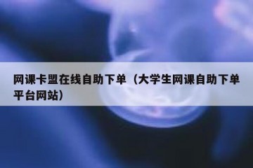 网课卡盟在线自助下单（大学生网课自助下单平台网站）