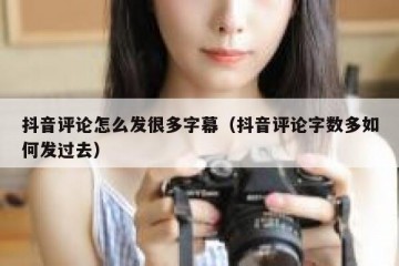 抖音评论怎么发很多字幕（抖音评论字数多如何发过去）