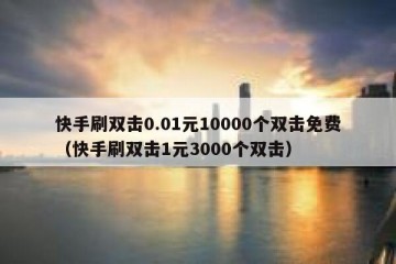 快手刷双击0.01元10000个双击免费（快手刷双击1元3000个双击）