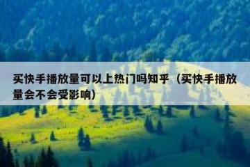 买快手播放量可以上热门吗知乎（买快手播放量会不会受影响）