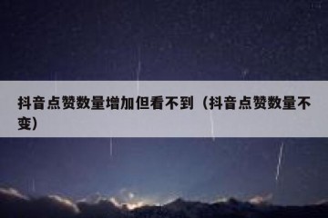 抖音点赞数量增加但看不到（抖音点赞数量不变）