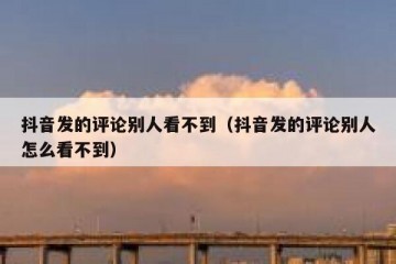 抖音发的评论别人看不到（抖音发的评论别人怎么看不到）