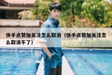 快手点赞加关注怎么取消（快手点赞加关注怎么取消不了）