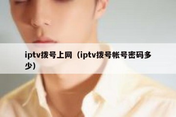 iptv拨号上网（iptv拨号帐号密码多少）