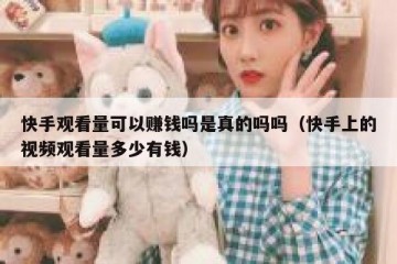 快手观看量可以赚钱吗是真的吗吗（快手上的视频观看量多少有钱）