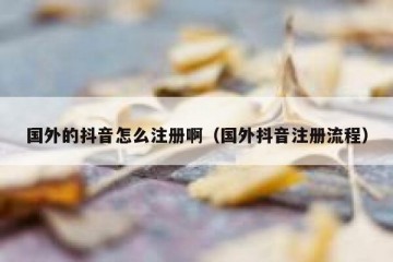 国外的抖音怎么注册啊（国外抖音注册流程）