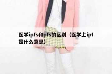 医学ipfs和pfs的区别（医学上ipf是什么意思）