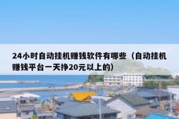 24小时自动挂机赚钱软件有哪些（自动挂机赚钱平台一天挣20元以上的）