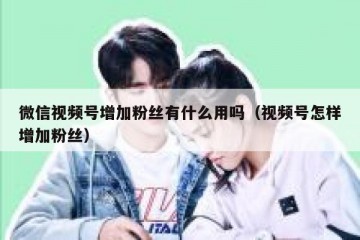 微信视频号增加粉丝有什么用吗（视频号怎样增加粉丝）