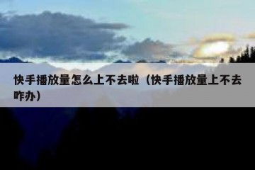 快手播放量怎么上不去啦（快手播放量上不去咋办）
