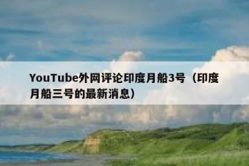 YouTube外网评论印度月船3号（印度月船三号的最新消息）