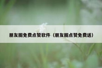 朋友圈免费点赞软件（朋友圈点赞免费送）