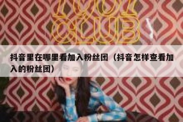 抖音里在哪里看加入粉丝团（抖音怎样查看加入的粉丝团）