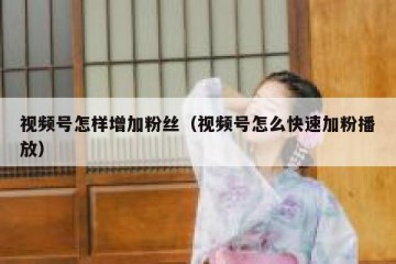 视频号怎样增加粉丝（视频号怎么快速加粉播放）