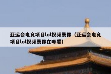 亚运会电竞项目lol视频录像（亚运会电竞项目lol视频录像在哪看）