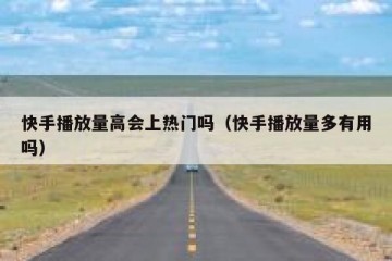 快手播放量高会上热门吗（快手播放量多有用吗）