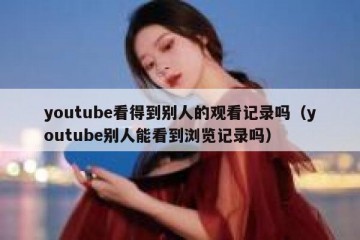 youtube看得到别人的观看记录吗（youtube别人能看到浏览记录吗）