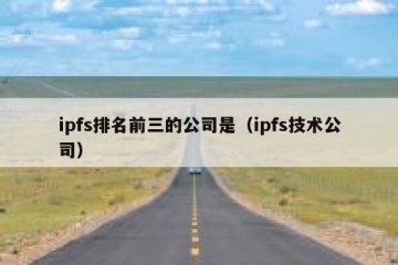 ipfs排名前三的公司是（ipfs技术公司）