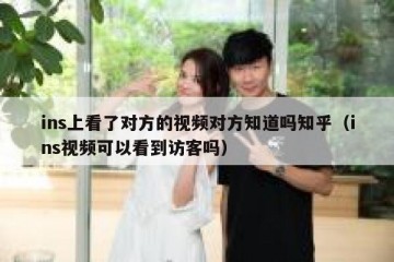 ins上看了对方的视频对方知道吗知乎（ins视频可以看到访客吗）