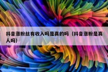 抖音涨粉丝有收入吗是真的吗（抖音涨粉是真人吗）