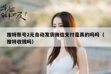 推特账号2元自动发货微信支付是真的吗吗（推特收钱吗）