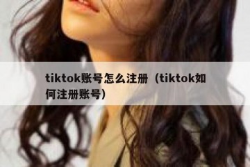 tiktok账号怎么注册（tiktok如何注册账号）