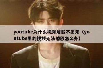 youtube为什么视频加载不出来（youtube里的视频无法播放怎么办）