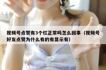 视频号点赞有3个杠正常吗怎么回事（视频号好友点赞为什么有的有显示有）