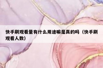 快手刷观看量有什么用途嘛是真的吗（快手刷观看人数）