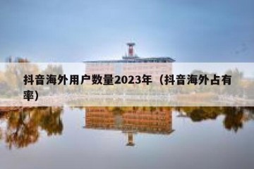 抖音海外用户数量2023年（抖音海外占有率）