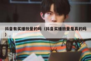 抖音有买播放量的吗（抖音买播放量是真的吗）