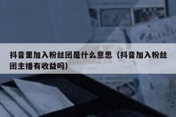 抖音里加入粉丝团是什么意思（抖音加入粉丝团主播有收益吗）