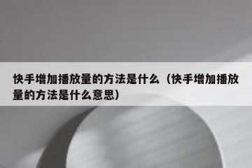 快手增加播放量的方法是什么（快手增加播放量的方法是什么意思）