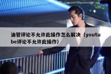油管评论不允许此操作怎么解决（youtube评论不允许此操作）