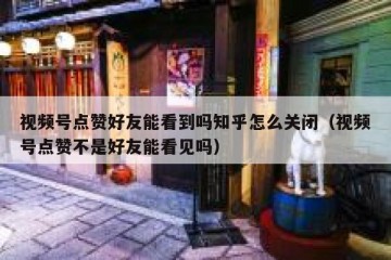 视频号点赞好友能看到吗知乎怎么关闭（视频号点赞不是好友能看见吗）