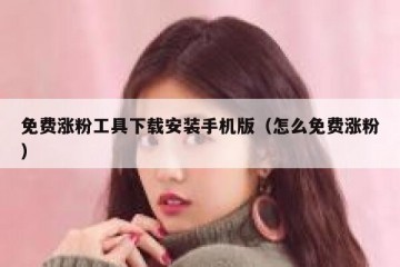 免费涨粉工具下载安装手机版（怎么免费涨粉）