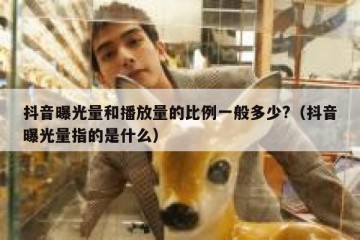 抖音曝光量和播放量的比例一般多少?（抖音曝光量指的是什么）