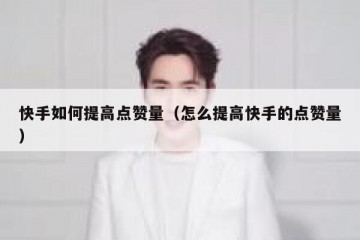 快手如何提高点赞量（怎么提高快手的点赞量）