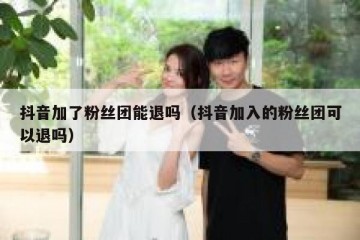 抖音加了粉丝团能退吗（抖音加入的粉丝团可以退吗）