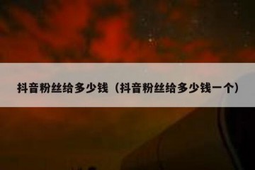 抖音粉丝给多少钱（抖音粉丝给多少钱一个）