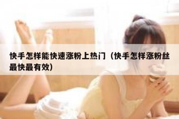 快手怎样能快速涨粉上热门（快手怎样涨粉丝最快最有效）