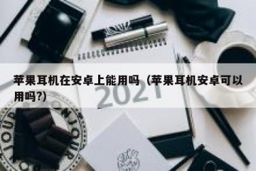 苹果耳机在安卓上能用吗（苹果耳机安卓可以用吗?）
