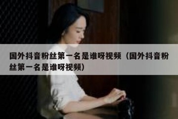国外抖音粉丝第一名是谁呀视频（国外抖音粉丝第一名是谁呀视频）