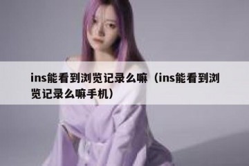 ins能看到浏览记录么嘛（ins能看到浏览记录么嘛手机）