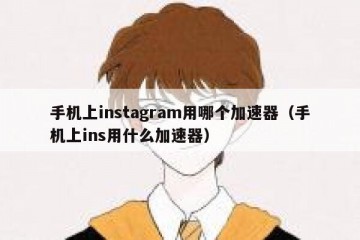 手机上instagram用哪个加速器（手机上ins用什么加速器）