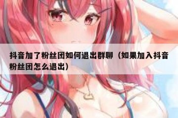 抖音加了粉丝团如何退出群聊（如果加入抖音粉丝团怎么退出）