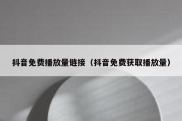 抖音免费播放量链接（抖音免费获取播放量）