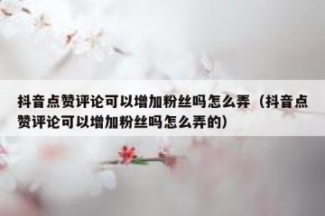 抖音点赞评论可以增加粉丝吗怎么弄（抖音点赞评论可以增加粉丝吗怎么弄的）
