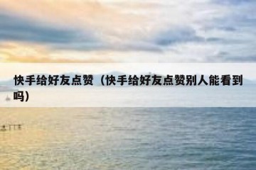 快手给好友点赞(快手给好友点赞别人能看到吗)