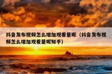 抖音发布视频怎么增加观看量呢（抖音发布视频怎么增加观看量呢知乎）
